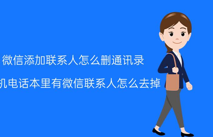 微信添加联系人怎么删通讯录 手机电话本里有微信联系人怎么去掉？